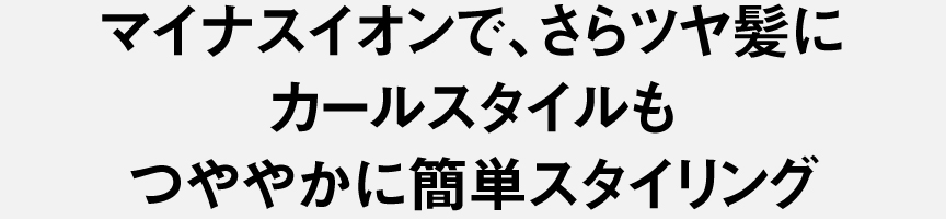 マイナスイオンで、さらツヤ髪に カールスタイルもつややかに簡単スタイリング