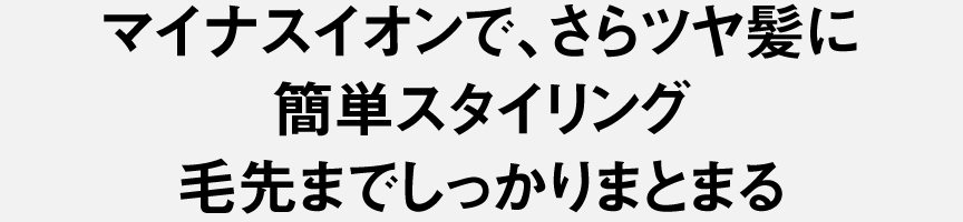 マイナスイオンで、さらツヤ髪に簡単スタイリング 毛先までしっかりまとまる