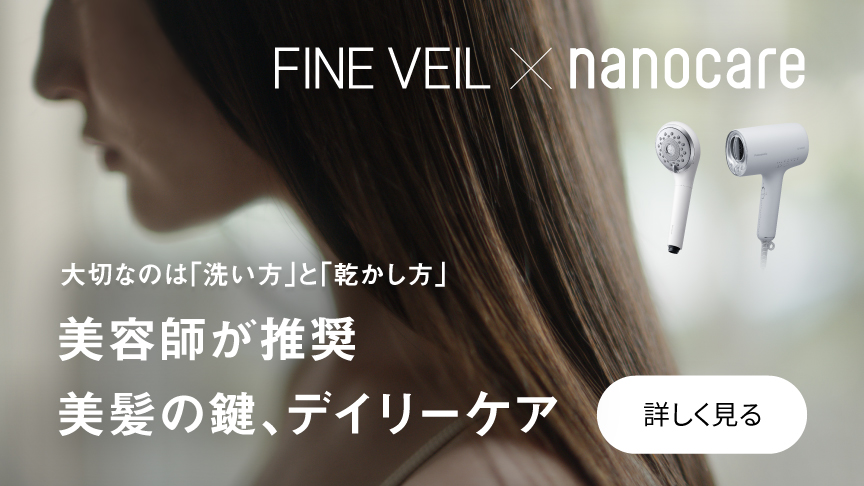 FINE VEIL×nanocare,ファインベール×ナノケア,大切なのは「洗い方」と「乾かし方」,美容師が推薦,美髪の鍵、デイリーケア,詳しく見る