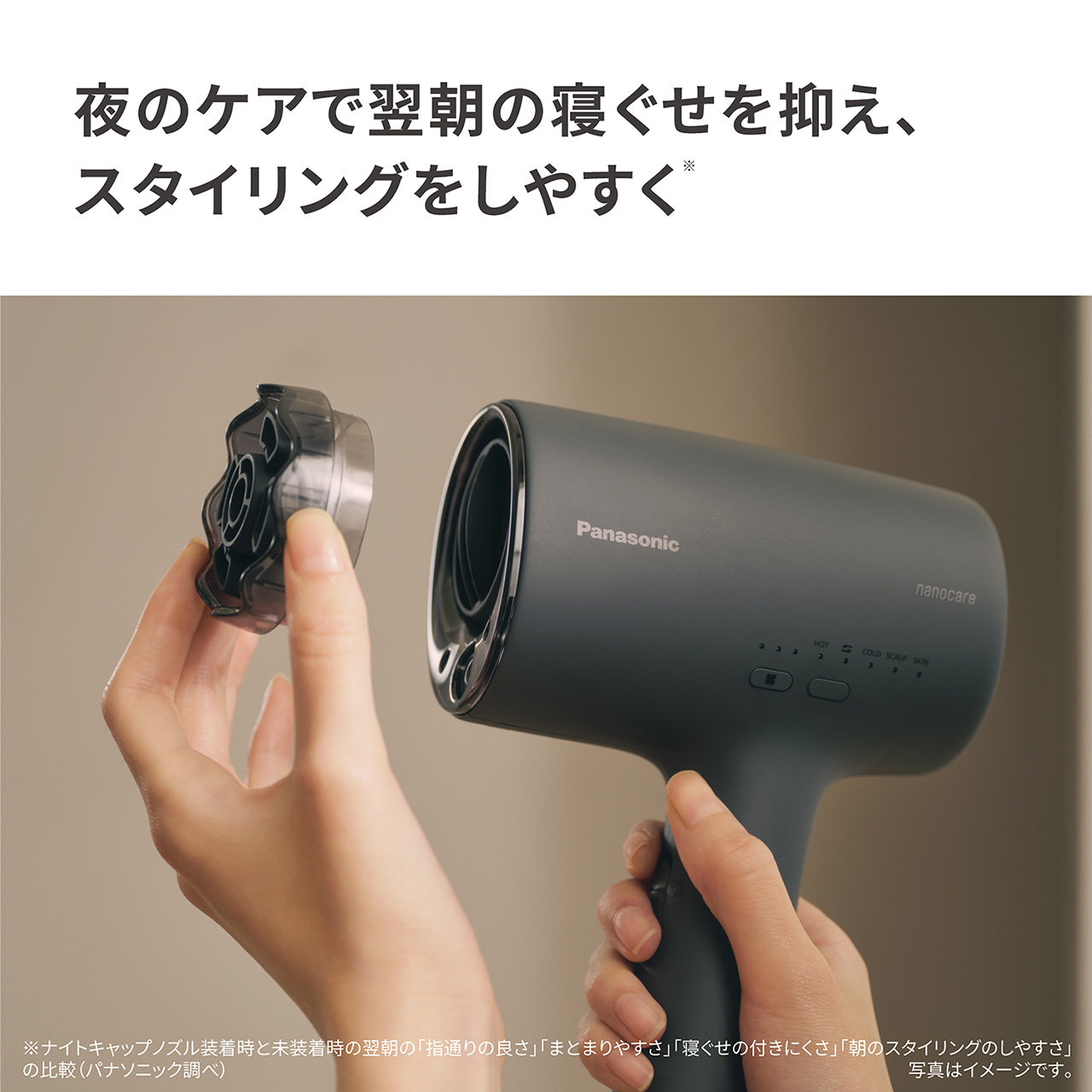 夜のケアで翌朝の寝ぐせを抑え、スタイリングをしやすく※,※ナイトキャップノズル装着時と未装着時の翌朝の「指通りの良さ」「まとまりやすさ」「寝ぐせの付きにくさ」「朝のスタイリングのしやすさ」の比較（パナソニック調べ）,写真はイメージです。