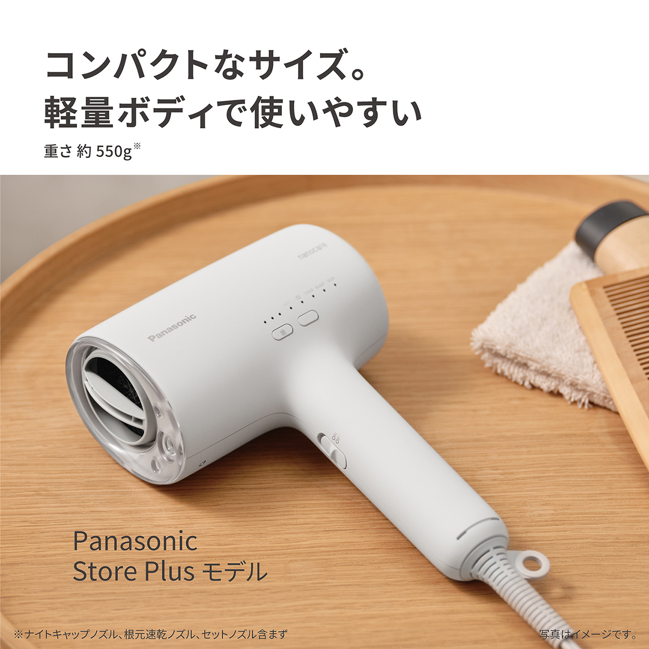 コンパクトなサイズ。軽量ボディで使いやすい,重さ 約550g※,Panasonic Store Plus モデル,※ナイトキャップノズル、根元速乾ノズル、セットノズル含まず,写真はイメージです。