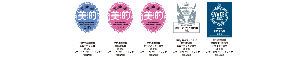 美的 2025年下半期賢者 ビューティック編 第1位  美的 2025年読者 美容家電編 第1位   美的 2025年読者 ライフスタイル部門 第1位  MAQUIA ベストコスメ 2025年下半期 ビューティギア部門賞 1位  VoCE 2025年下半期 美容家電ベスコス ドライヤー部門 第1位