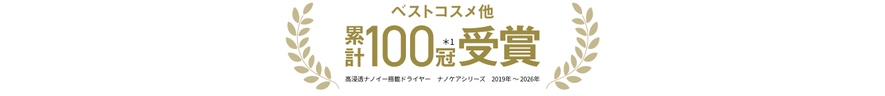 「ベストコスメ他 累計100冠＊1受賞 高浸透ナノイー搭載ドライヤー ナノケアシリーズ 2019年～2026年」