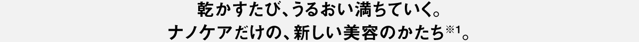 乾かすたび、うるおい満ちていく。ナノケアだけの、新しい美容のかたち※1。
