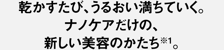 乾かすたび、うるおい満ちていく。ナノケアだけの、新しい美容のかたち※1。
