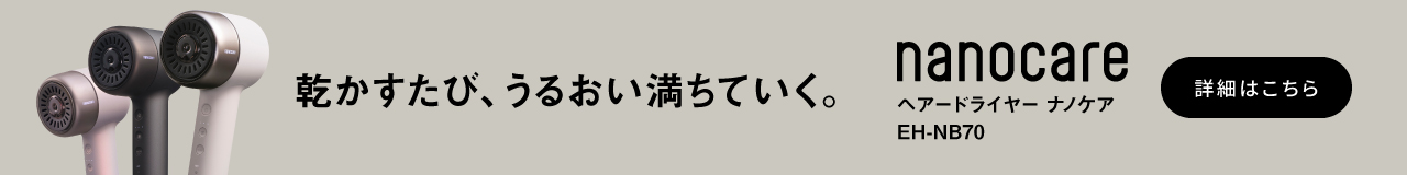 乾かすたび、うるおい満ちていく。ヘアードライヤー ナノケア EH-NB70 詳細はこちら