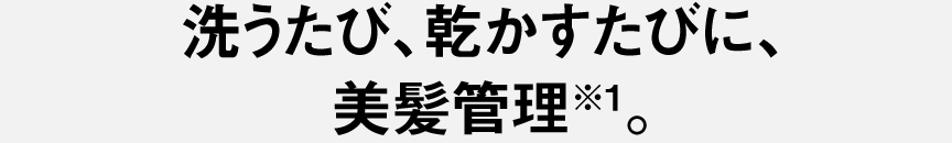 洗うたび、乾かすたびに、美髪管理※1。