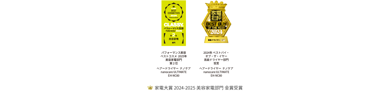 CLASSY BEST COSMETICS 2025 Performance Award第2位 美容家電部門,家電批評2024ベストバイ・オブ・ザ・イヤー高級ドライヤー部門受賞, 家電大賞 2024-2025美容家電部門 金賞受賞