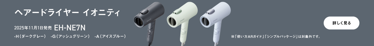 ヘアードライヤー イオニティ EH-NE7N,2025年11月1日発売,-H（ダークグレー）,-G（アッシュグリーン）,-A（アイスブルー）,※「使い方ARガイド」「シンプルパッケージ」は対象外です。