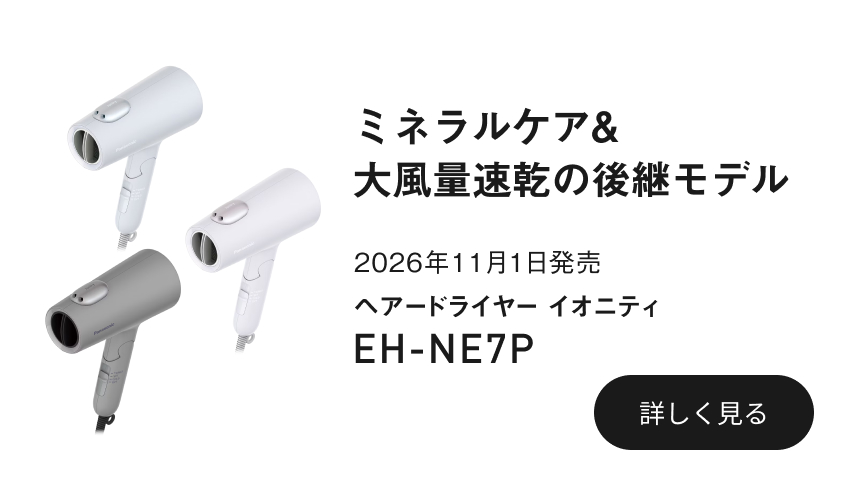 ミネラルケア＆大風量速乾の後継モデル　2026年11月1日発売　ヘアードライヤー イオニティ　EH-NE7P　詳しく見る