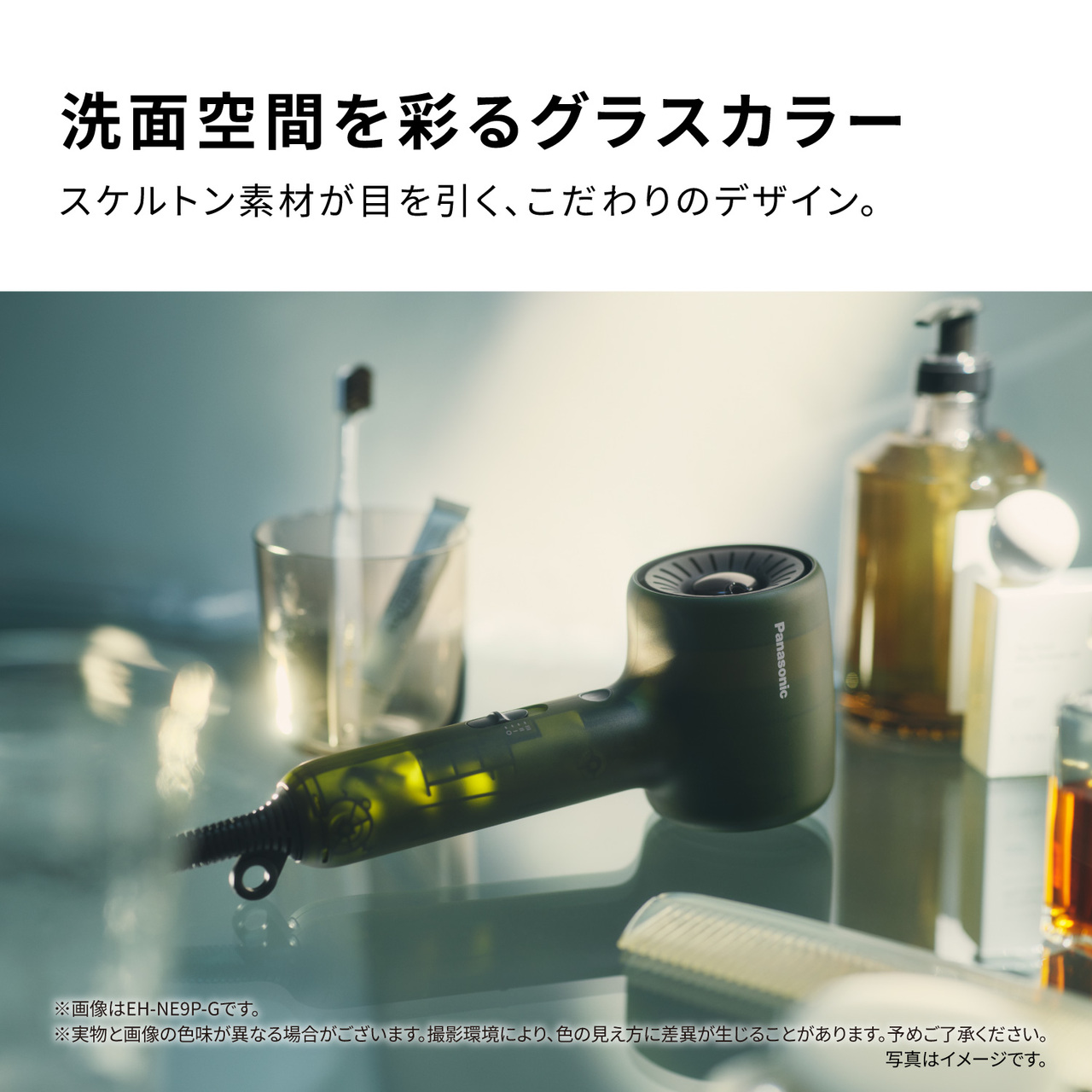 洗面空間を彩るグラスカラー スケルトン素材が目を引く、こだわりのデザイン。 ※画像はEH-NE9P-Gです。 ※実物と画像の色味が異なる場合がございます。撮影環境により、色の見え方に差異が生じることがあります。予めご了承ください。 写真はイメージです。