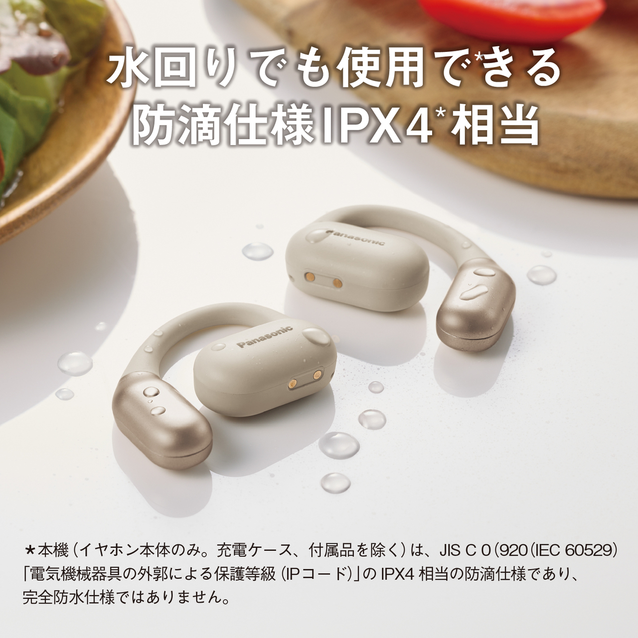 水回りでも使用できる防滴仕様IPX4相当。 *本機（イヤホン本体のみ。充電ケース、付属品を除く）