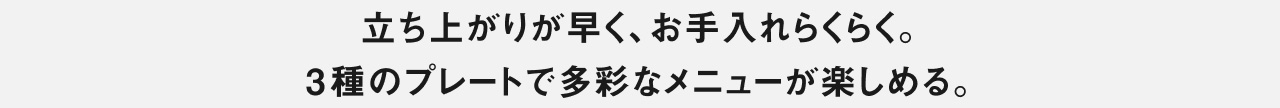 立ち上がりが早く、お手入れがらくらく。3種のプレートで多彩なメニューが楽しめる。
