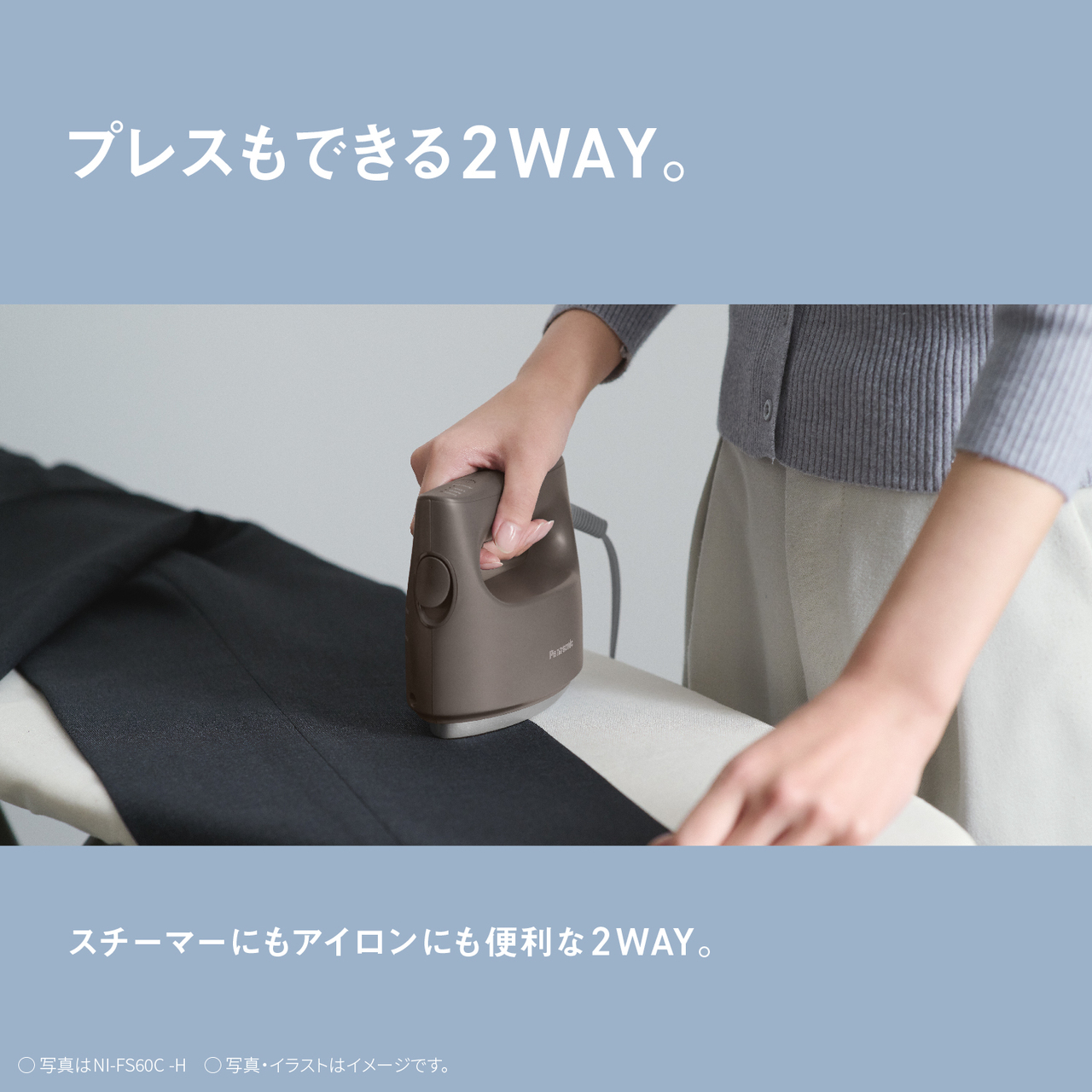 プレスもできる2WAY。　スチーマーにもアイロンにも便利な2WAY。　○写真はNI-FS60C-H　○写真・イラストはイメージです。