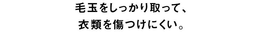 毛玉をしっかり取って、衣類を傷つけにくい。