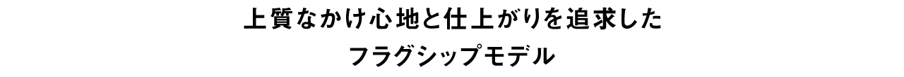 上質なかけ心地と仕上がりを追求したフラグシップモデル