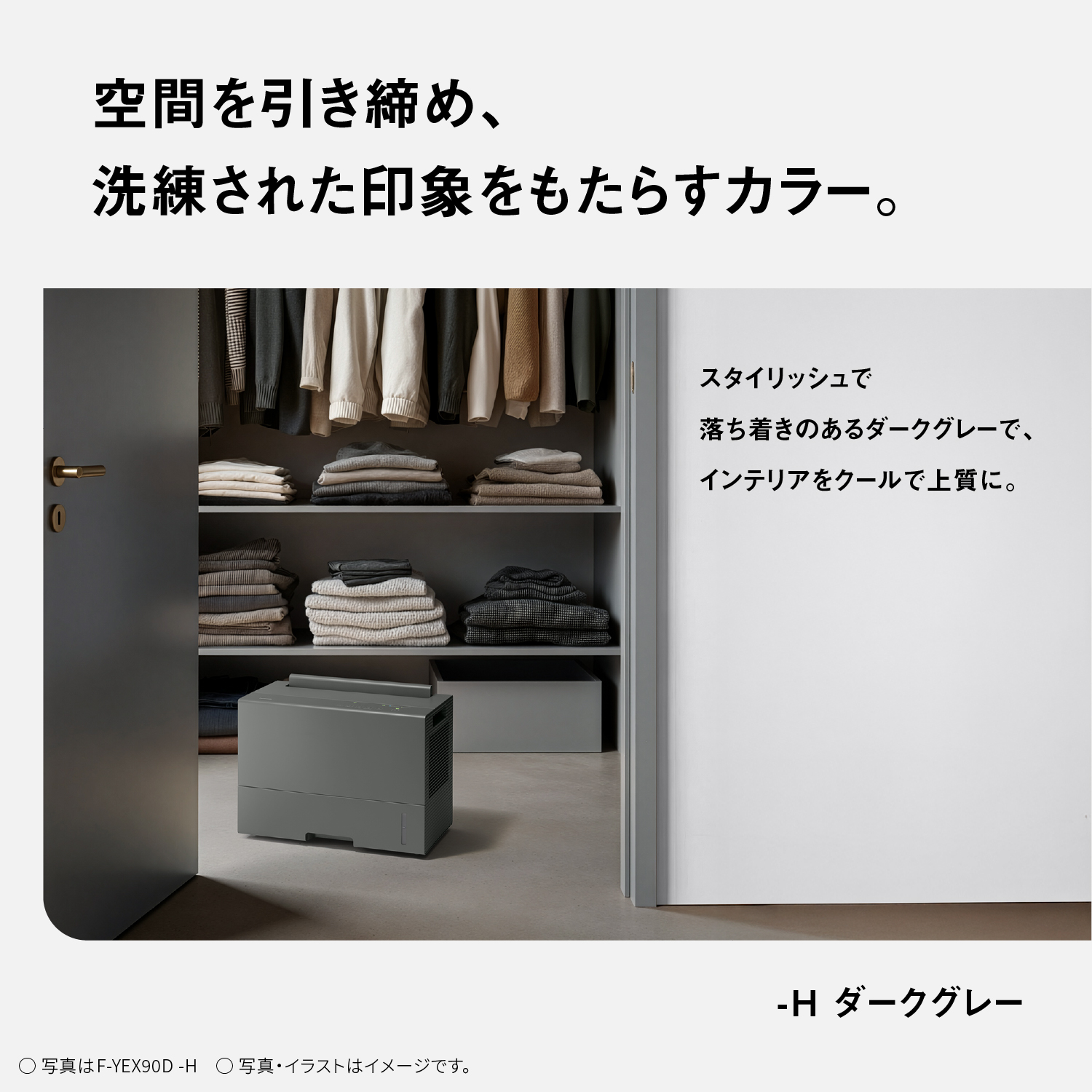 空間を引き締め、洗練された印象をもたらすカラー。　-Hダークグレー　スタイリッシュで落ち着きのあるダークグレーで、インテリアをクールで上質に。　○写真はF-YEX90D-H○写真・イラストはイメージです。