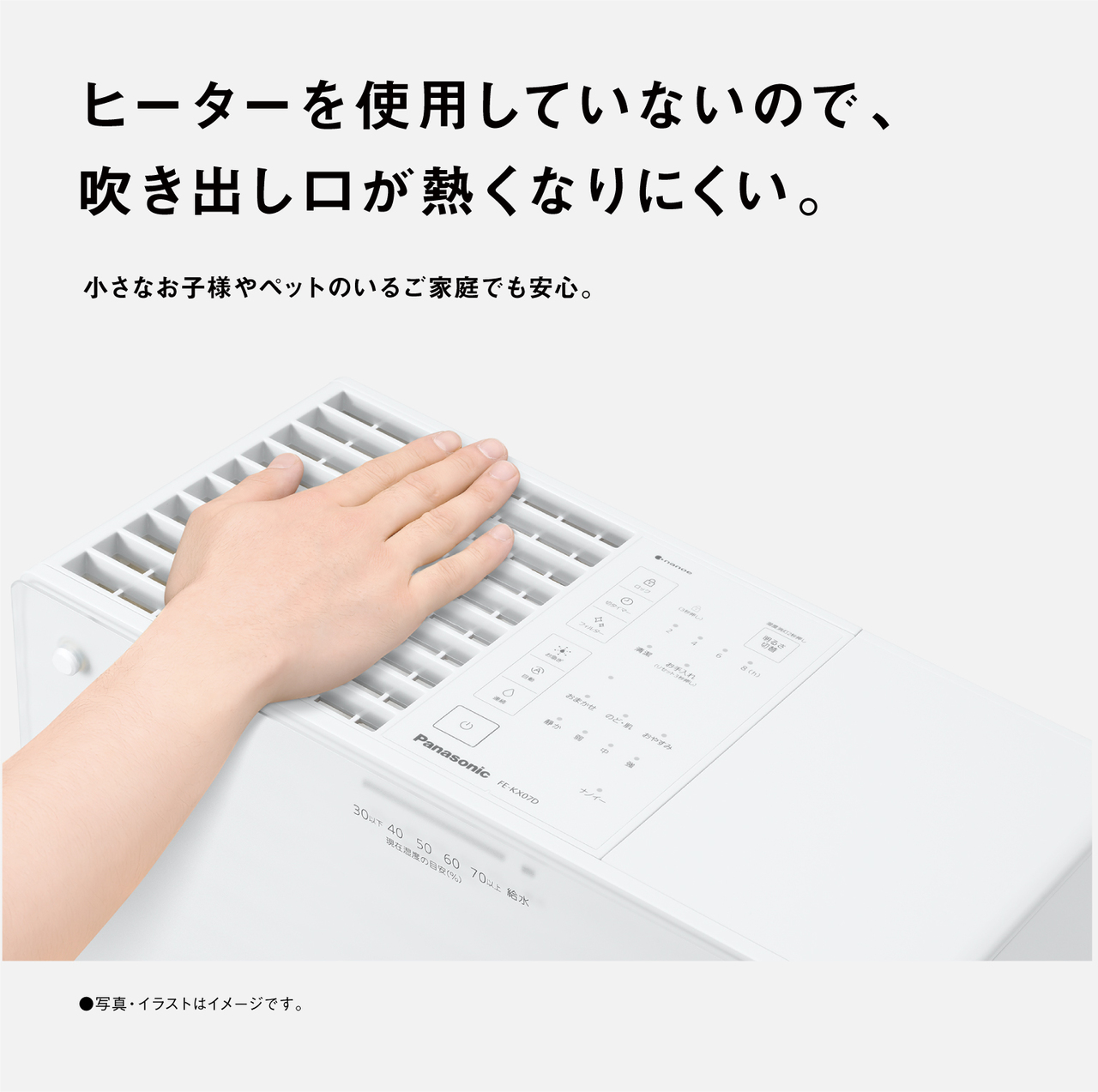 ヒーターを使用していないので、 吹き出し口が熱くなりにくい。  小さなお子様やペットのいるご家庭でも安心。  ●写真・イラストはイメージです。