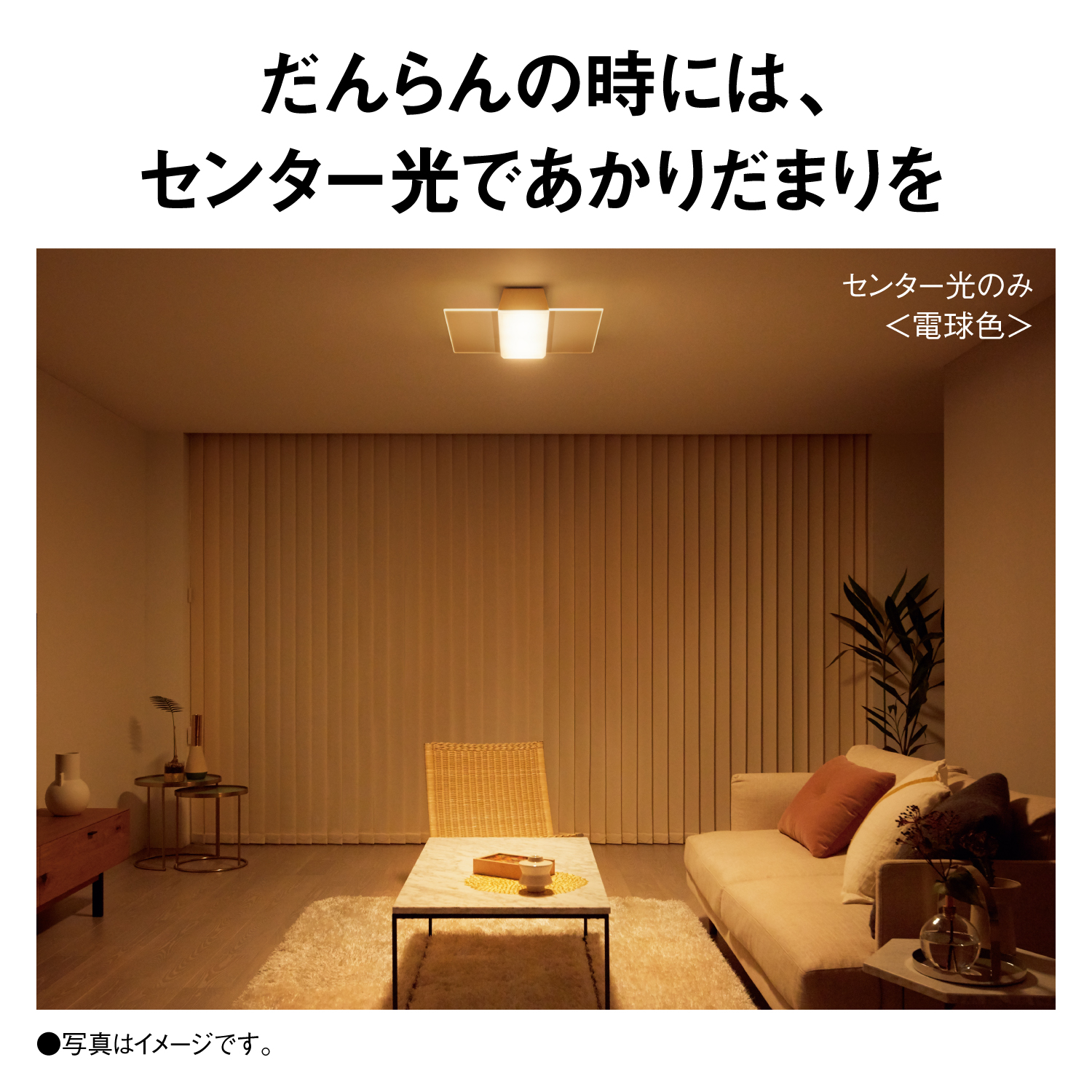 だんらんの時には、センター光であかりだまりを センター光のみ＜電球色＞ ●写真はイメージです。