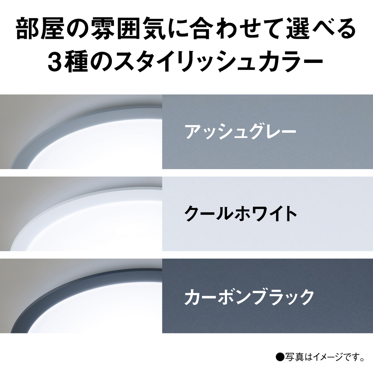 部屋の雰囲気に合わせて選べる3種のスタイリッシュカラー　アッシュグレー　クールホワイト　カーボンブラック　●写真はイメージです。