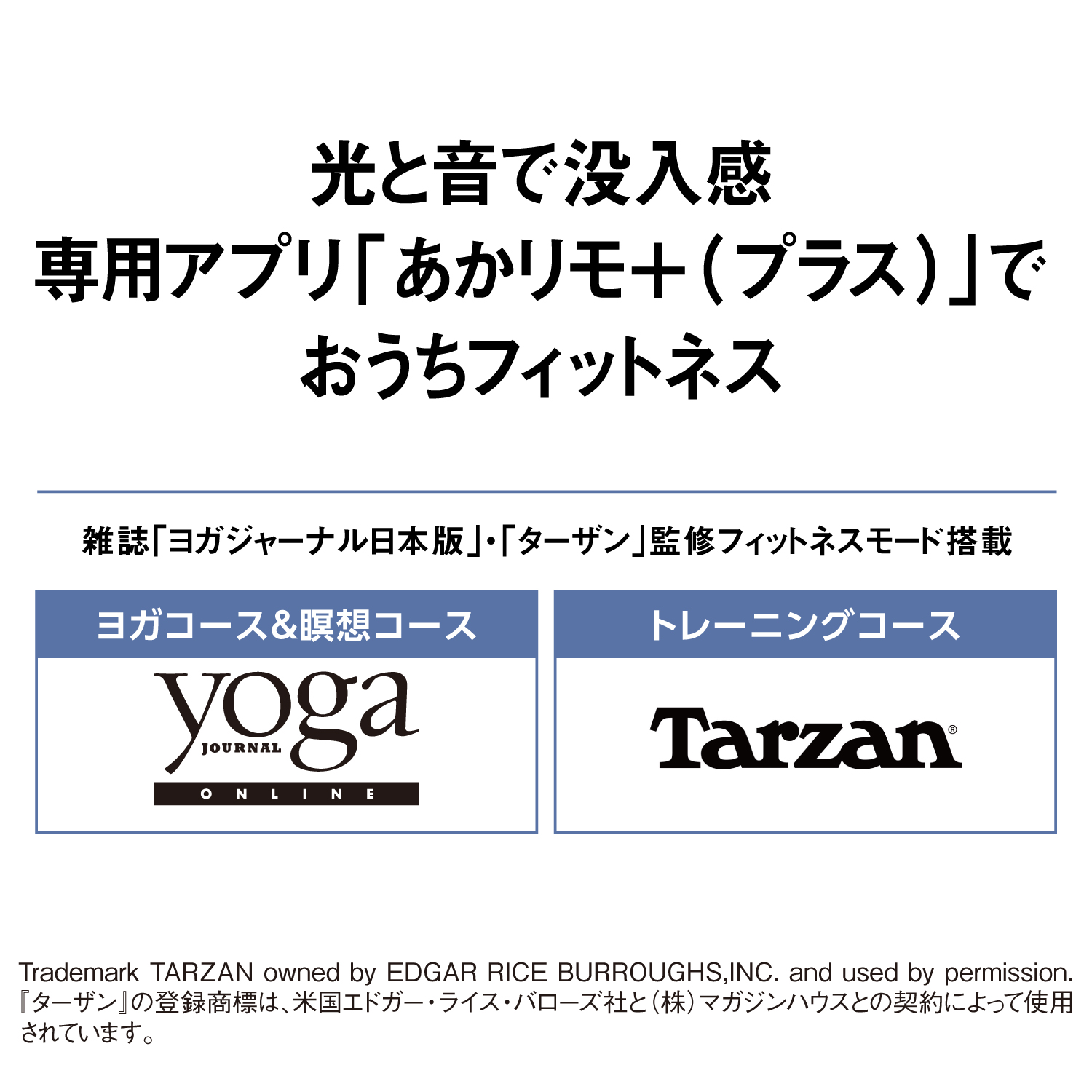 光と音で没入感　専用アプリ「あかり＋（プラス）」でおうちフィットネス　雑誌「ヨガジャーナル日本版」・「ターザン」監修フィットネスモード搭載　【ヨガコース＆瞑想コース】yoga JOURNAL ONLINE　【トレーニングコース】Tarzan®　Trademark TARZAN owned by EDGAR RICE BURROUGHS,INC. and used by permission.『ターザン』の登録商標は、米国エドガー・ライス・バローズ社と（株）マガジンハウスとの契約によって使用されています。