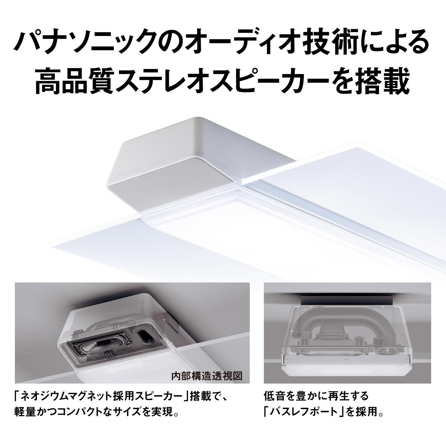 パナソニックのオーディオ技術による高品質ステレオスピーカーを搭載　内部構造透視図　「ネオジウムマグネット採用スピーカー」搭載で、軽量かつコンパクトなサイズを実現。　低音を豊かに再生する「バスレフポート」を採用。