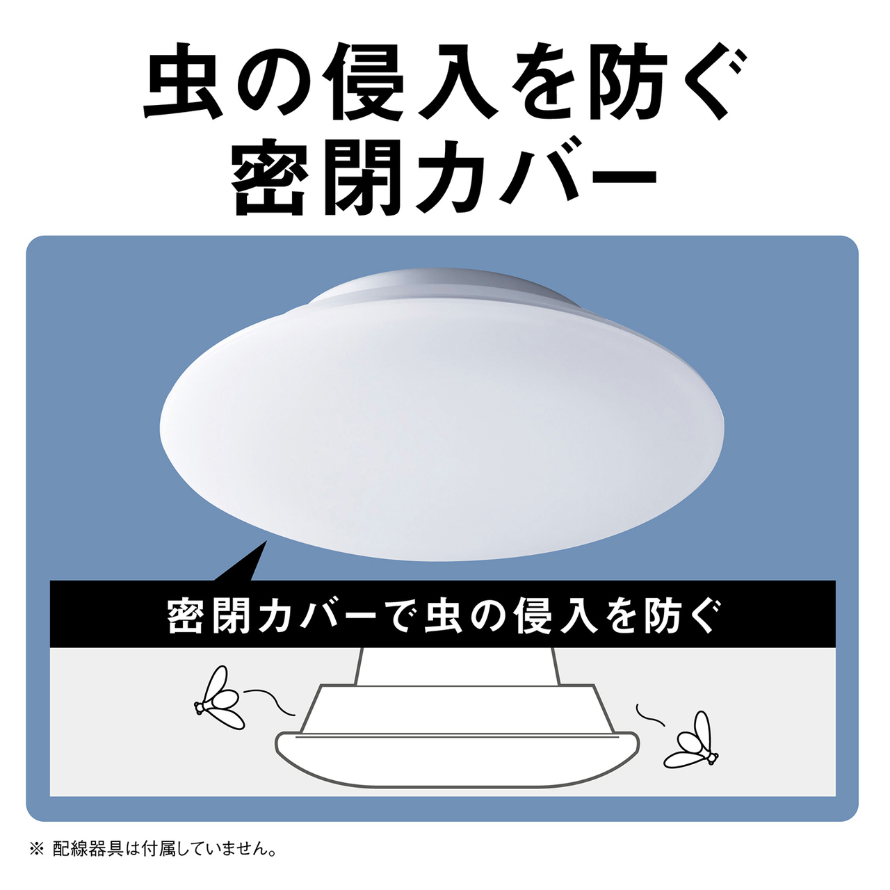 虫の侵入を防ぐ密閉カバー。密閉カバーで虫の侵入を防ぐ。※配線器具は付属していません