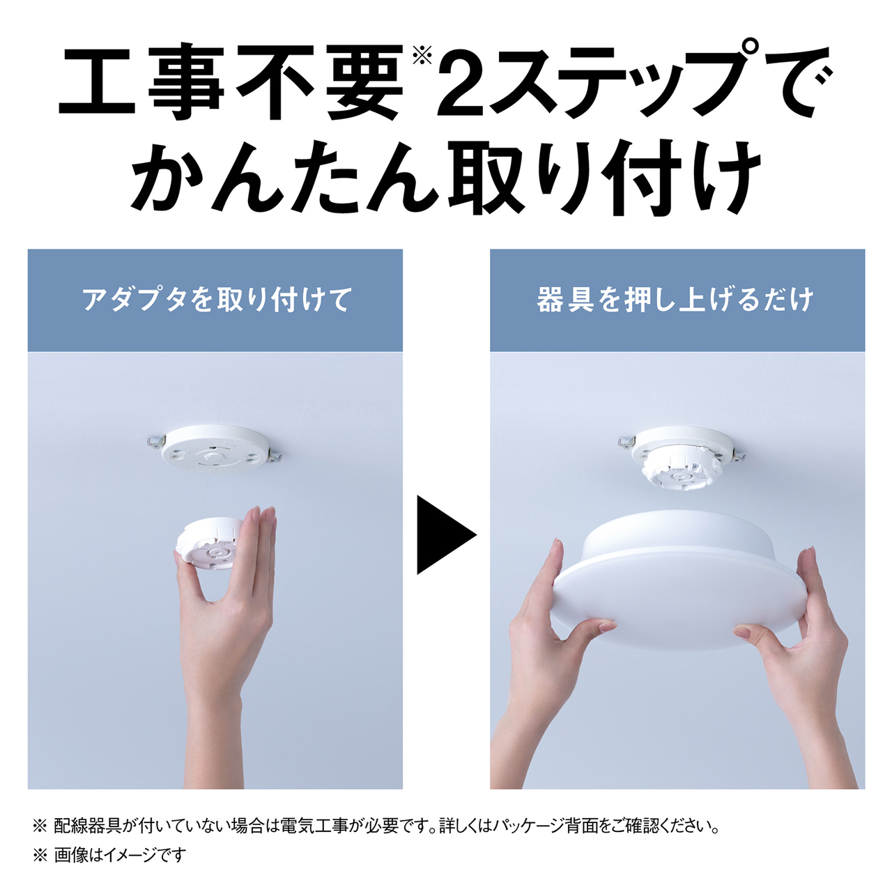 工事不要2ステップでかんたん取り付け。アダプタを取り付けて器具を押し上げるだけ。※配線器具が付いていない場合は電気工事が必要です。詳しくはパッケージ背面をご確認ください。※画像はイメージです