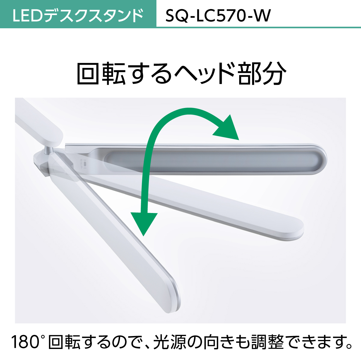 LEDデスクスタンド SQ-LC570-W 回転するヘッド部分 180°回転するので、光源の向きも調整できます。
