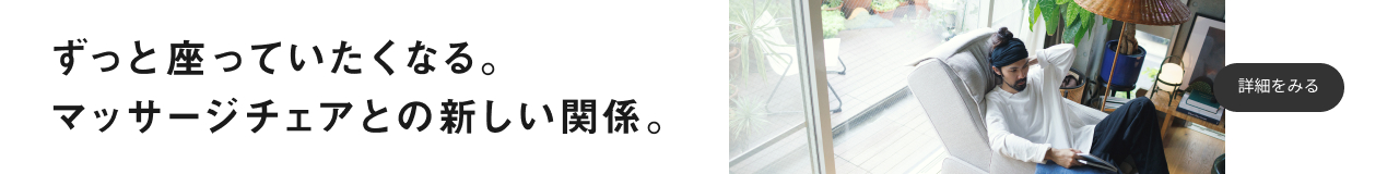 ずっと座っていたくなる。マッサージチェアとの新しい関係。 詳細を見る