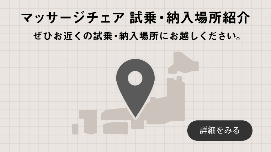 マッサージチェア 試乗・納入場所紹介 ぜひお近くの試乗・納入場所にお越しください。 詳細をみる