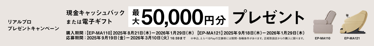 リアルプロ プレゼントキャンペーン EP-MA110 現金キャッシュバック または電子ギフト 最大20,000円分プレゼント 購入期間：2025年8月21日（木）～2026年1月29日（木） 応募期間：2025年9月19日（金）～2026年3月10日（火）16:59まで ※申込、えらべるPayの交換等には期間・各種条件があります。正規取扱店からの購入に限ります。