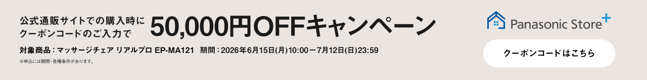 Panasonic Store+ 公式通販サイトでの購入時に クーポンコードのご入力で 50,000円OFFキャンペーン 対象商品：マッサージチェア リアルプロ EP-MA121 期間：2026年6月15日(月)10:00－7月12日(日)23:59 ※申込には期間・各種条件があります。 クーポンコードはこちら