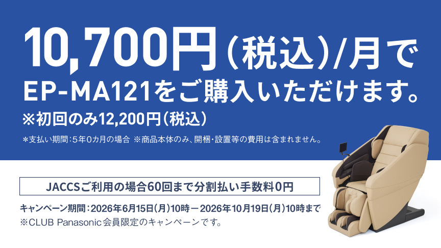 10,700円(税込)/月でEP-MA121をご購入いただけます。 ※初回のみ12,200円(税込) ※支払い期間：5年0か月の場合 ※商品本体のみ、開梱・設置等の費用は含まれません。 JACCSご利用の場合60回まで分割払い手数料0円 キャンペーン期間：2026年6月15日(月)10時－2026年10月19日(月)10時まで ※CLUB Panasonic会員限定のキャンペーンです。