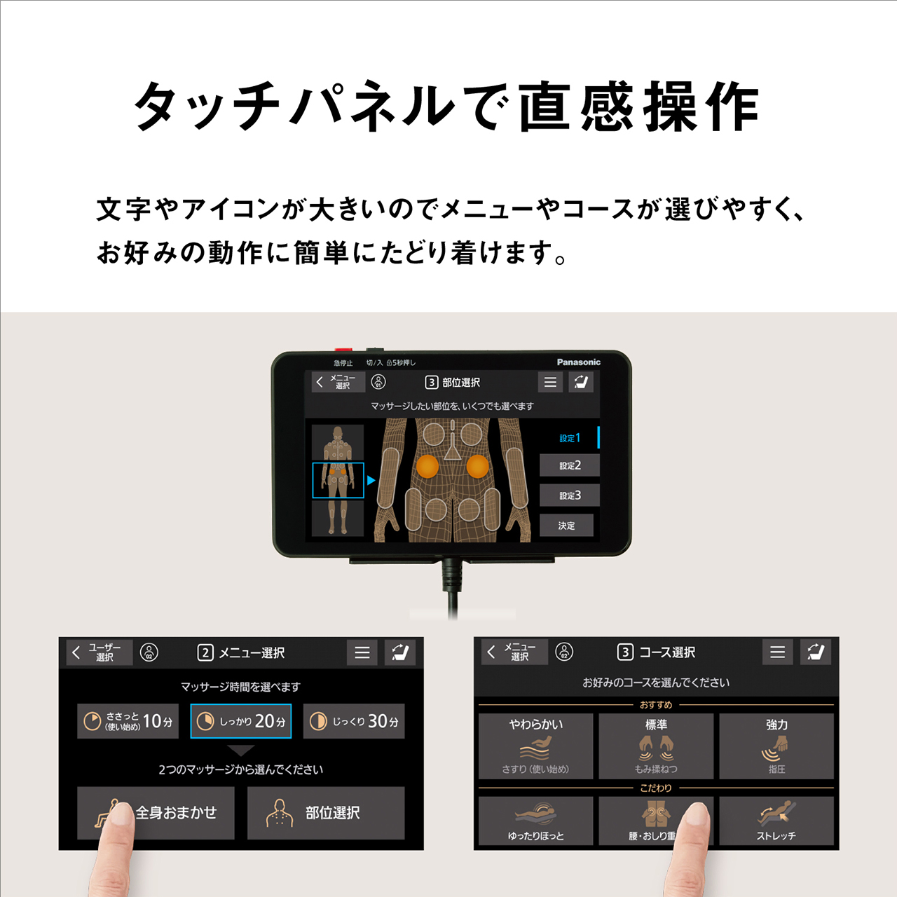 タッチパネルで直感操作 文字やアイコンが大きいのでメニューやコースが選びやすく、お好みの動作に簡単にたどり着けます。