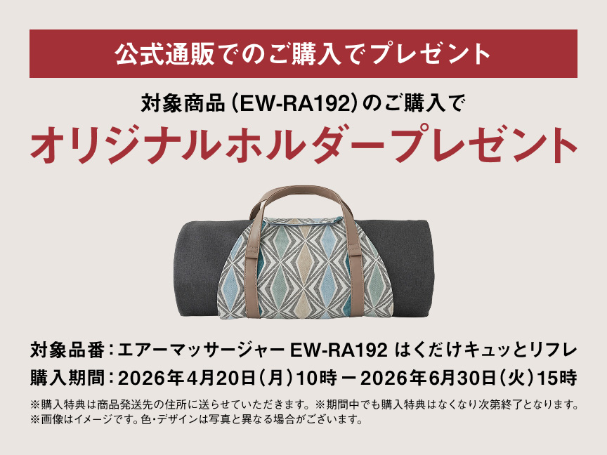 公式通販でのご購入でプレゼント 対象商品（EW-RA192）のご購入でオリジナルホルダープレゼント 対象品番：エアーマッサージャーEW-RA192 はくだけキュッとリフレ 購入期間：2026年4月20日（月）10時 − 2026年6月30日（火）15時 ※購入特典は商品発送先の住所に送らせていただきます。※期間中でも購入特典はなくなり次第終了となります。※画像はイメージです。色・デザインは写真と異なる場合がございます。
