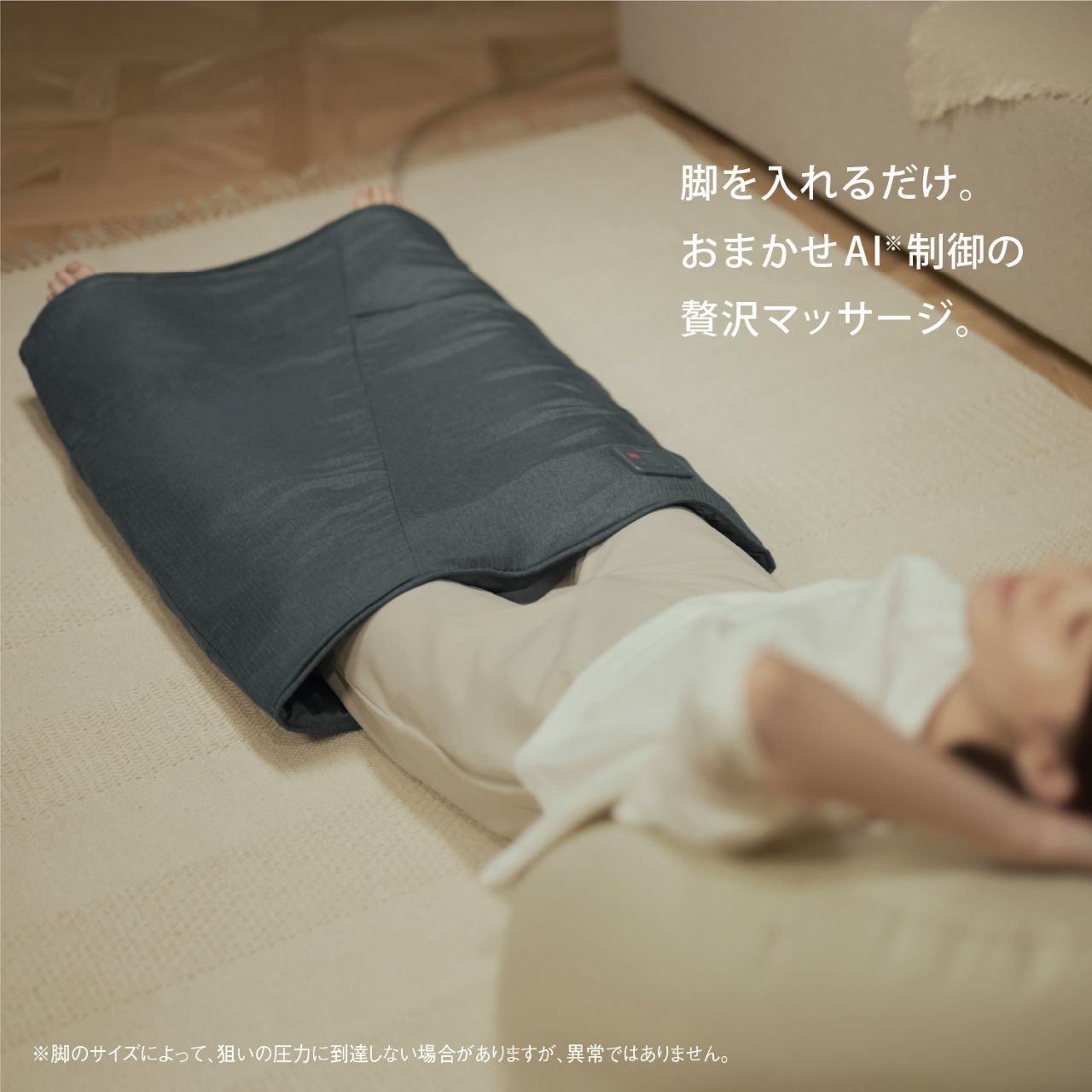 脚を入れるだけ。 おまかせAI※制御の 贅沢マッサージ。 ※脚のサイズによって、狙いの圧力に到達しない場合がありますが、異常ではありません。