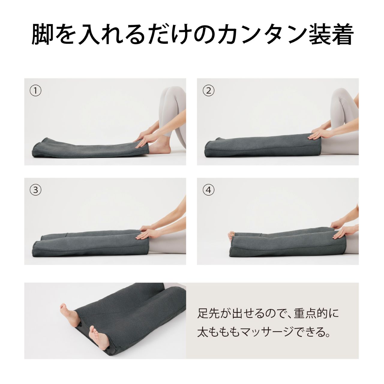 脚を入れるだけのカンタン装着 ① ② ③ ④ 足先が出せるので、重点的に太ももマッサージできる。