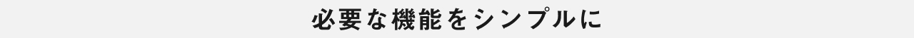 必要な機能をシンプルに