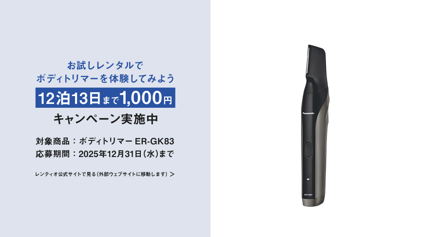 お試しレンタルでボディトリマーを体験してみよう 12泊13日まで1,000円 キャンペーン実施中 対象商品：ボディトリマーER-GK83 応募期間：2025年12月31日(水)まで レンティオ公式サイトで見る(外部ウェブサイトに移動します)