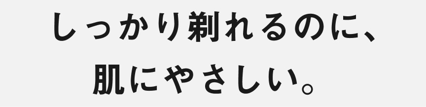しっかり剃れるのに、肌にやさしい。