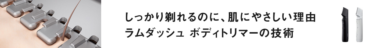 しっかり剃れるのに、肌にやさしい理由 ラムダッシュ ボディトリマーの技術
