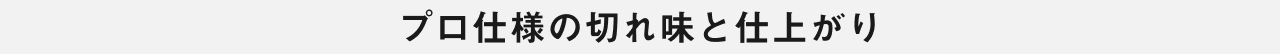 プロ仕様の 切れ味と仕上がり