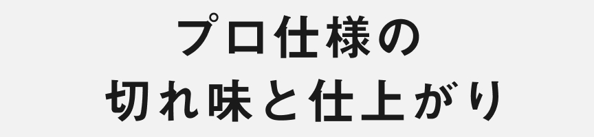 プロ仕様の 切れ味と仕上がり