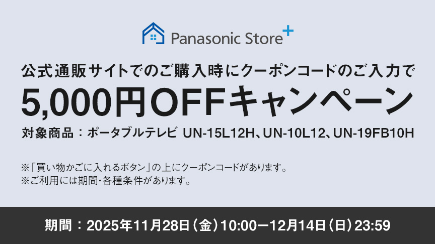 パナソニック公式通販でのご購入時にクーポンコードのご入力で5,000円OFFキャンペーン。対象商品：ポータブルテレビ 15L12H、10L12、19FB10H　期間：2025年11月28日（金）10:00 – 12月14日（日）23:59まで。
