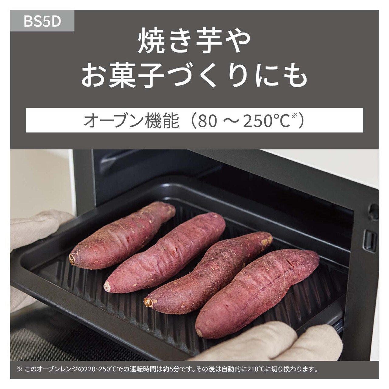 【オーブン機能】焼き芋やお菓子づくりにも。低温80℃～高火力250℃※。（※このオーブンレンジの220～250℃での運転時間は約5分です。その後は自動的に210℃に切り換わります。）