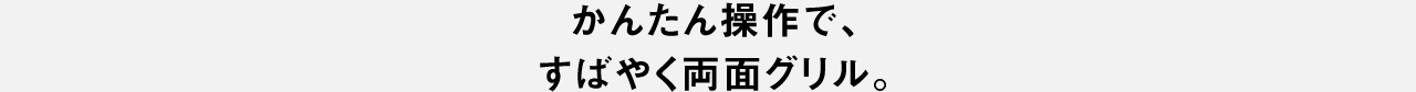 かんたん操作で、すばやく両面グリル。