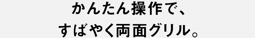かんたん操作で、すばやく両面グリル。