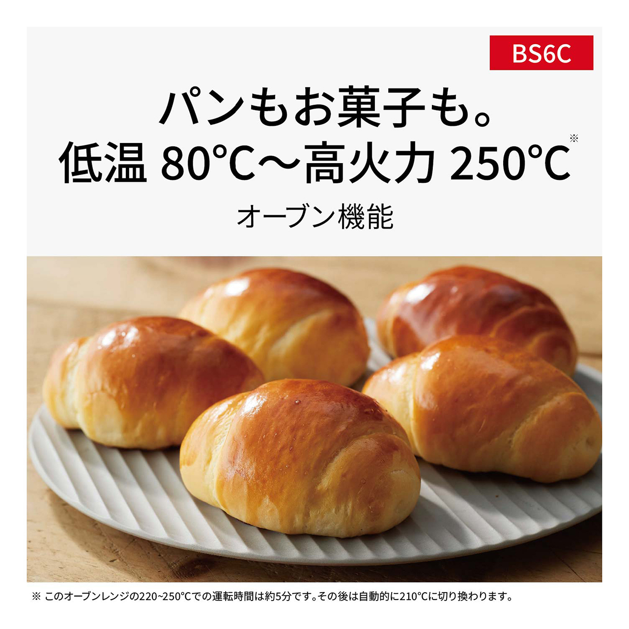 【オーブン機能】パンもお菓子も。低温80℃～高火力250℃※。（※このオーブンレンジの220～250℃での運転時間は約5分です。その後は自動的に210℃に切り換わります。）