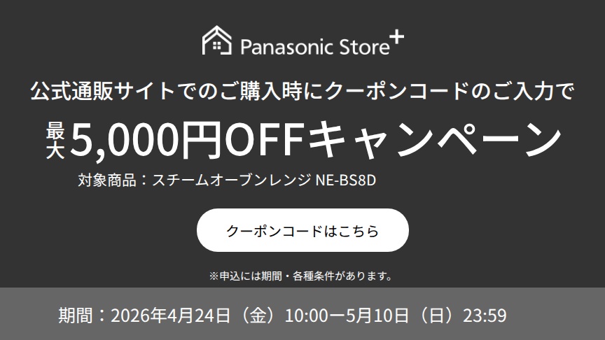 公式通販サイトでのご購入時に、クーポンコードのご入力で5,000円OFFキャンペーン。対象商品：NE-BS8D。期間：2026年4月24日（金）10:00～2026年5月10日（日）23:59。詳しくはこちら。